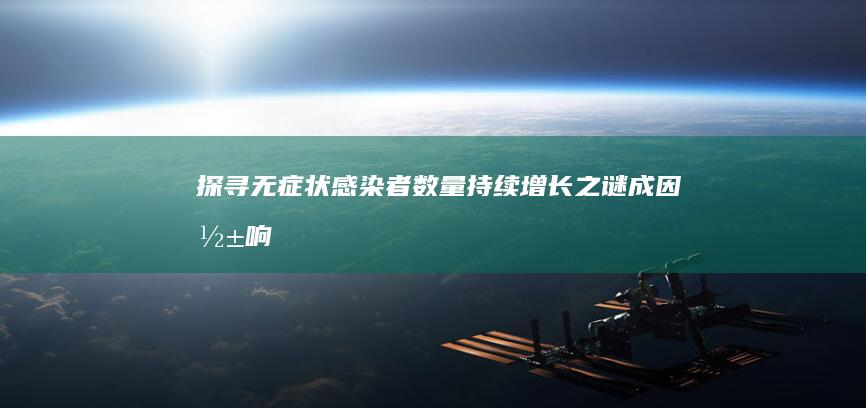 探寻无症状感染者数量持续增长之谜：成因、影响与防控挑战